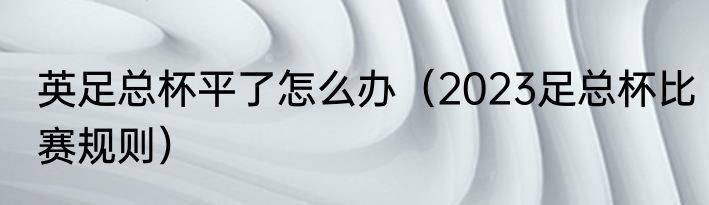 英足总杯平了怎么办（2023足总杯比赛规则）