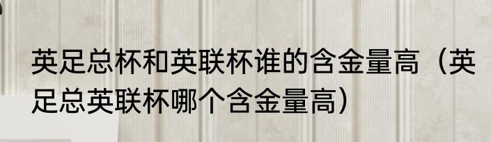 英足总杯和英联杯谁的含金量高（英足总英联杯哪个含金量高）