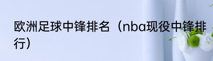 欧洲足球中锋排名（nba现役中锋排行）
