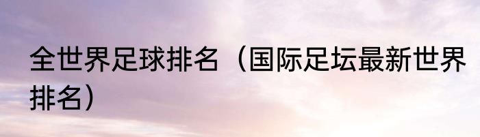 全世界足球排名（国际足坛最新世界排名）