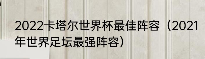 2022卡塔尔世界杯最佳阵容（2021年世界足坛最强阵容）