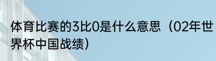 体育比赛的3比0是什么意思（02年世界杯中国战绩）