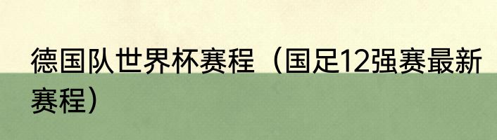 德国队世界杯赛程（国足12强赛最新赛程）