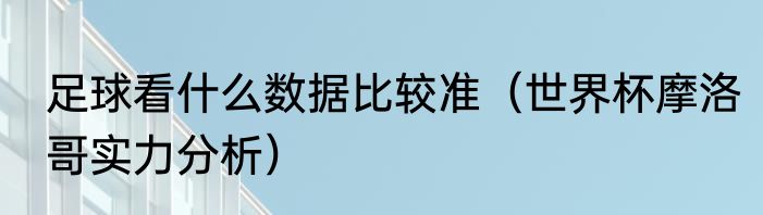 足球看什么数据比较准（世界杯摩洛哥实力分析）