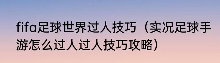 fifa足球世界过人技巧（实况足球手游怎么过人过人技巧攻略）