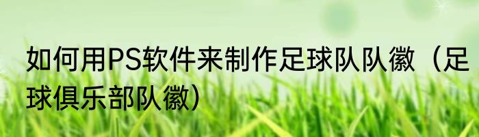 如何用PS软件来制作足球队队徽（足球俱乐部队徽）