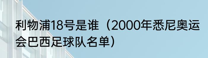 利物浦18号是谁（2000年悉尼奥运会巴西足球队名单）