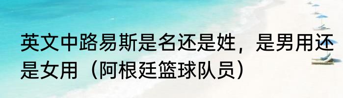 英文中路易斯是名还是姓，是男用还是女用（阿根廷篮球队员）