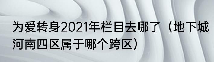 为爱转身2021年栏目去哪了（地下城河南四区属于哪个跨区）