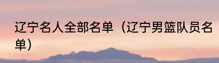 辽宁名人全部名单（辽宁男篮队员名单）