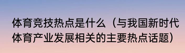 体育竞技热点是什么（与我国新时代体育产业发展相关的主要热点话题）