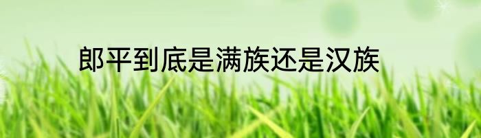 郎平到底是满族还是汉族