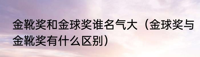 金靴奖和金球奖谁名气大（金球奖与金靴奖有什么区别）