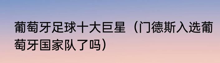 葡萄牙足球十大巨星（门德斯入选葡萄牙国家队了吗）