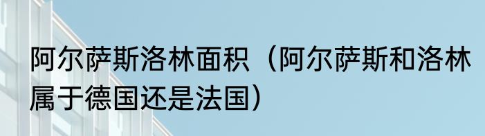 阿尔萨斯洛林面积（阿尔萨斯和洛林属于德国还是法国）