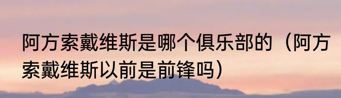 阿方索戴维斯是哪个俱乐部的（阿方索戴维斯以前是前锋吗）