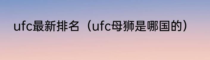ufc最新排名（ufc母狮是哪国的）