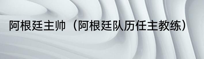 阿根廷主帅（阿根廷队历任主教练）