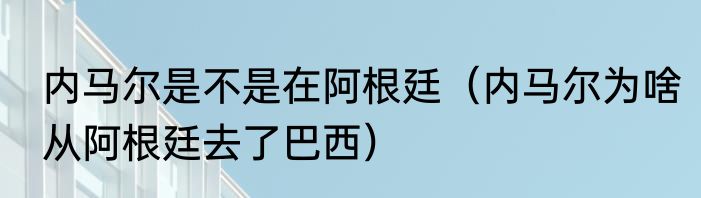 内马尔是不是在阿根廷（内马尔为啥从阿根廷去了巴西）