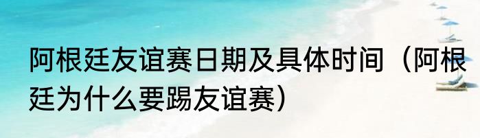 阿根廷友谊赛日期及具体时间（阿根廷为什么要踢友谊赛）