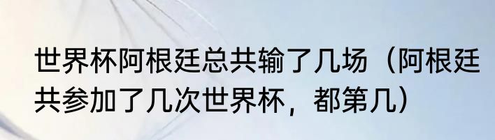 世界杯阿根廷总共输了几场（阿根廷共参加了几次世界杯，都第几）