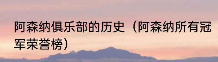 阿森纳俱乐部的历史（阿森纳所有冠军荣誉榜）