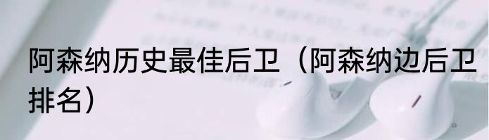 阿森纳历史最佳后卫（阿森纳边后卫排名）