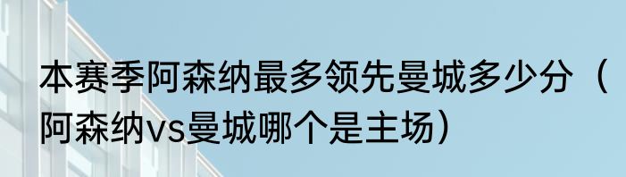 本赛季阿森纳最多领先曼城多少分（阿森纳vs曼城哪个是主场）
