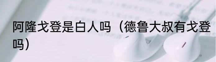 阿隆戈登是白人吗（德鲁大叔有戈登吗）