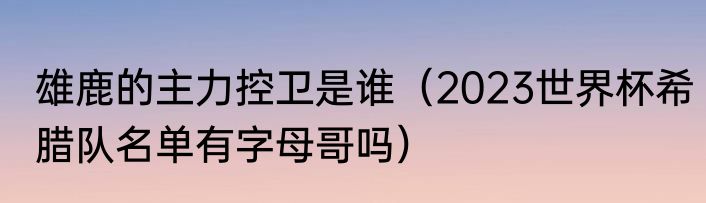 雄鹿的主力控卫是谁（2023世界杯希腊队名单有字母哥吗）