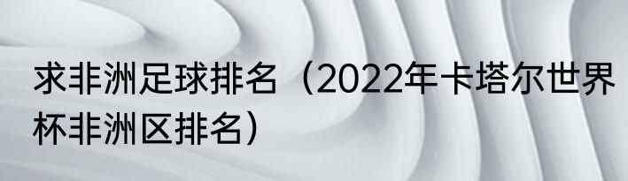 求非洲足球排名（2022年卡塔尔世界杯非洲区排名）