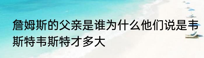 詹姆斯的父亲是谁为什么他们说是韦斯特韦斯特才多大