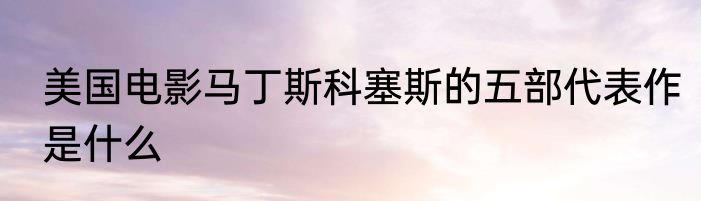 美国电影马丁斯科塞斯的五部代表作是什么