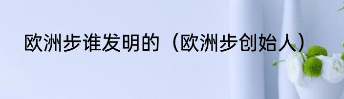 欧洲步谁发明的（欧洲步创始人）