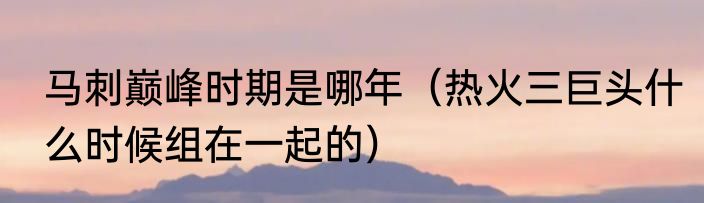 马刺巅峰时期是哪年（热火三巨头什么时候组在一起的）