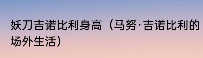 妖刀吉诺比利身高（马努·吉诺比利的场外生活）