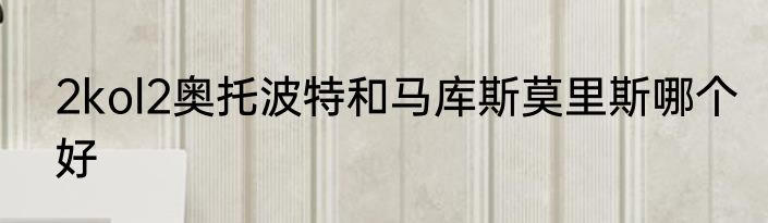 2kol2奥托波特和马库斯莫里斯哪个好