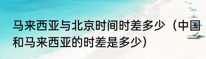 马来西亚与北京时间时差多少（中国和马来西亚的时差是多少）