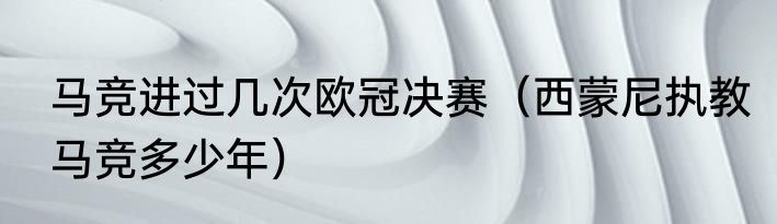 马竞进过几次欧冠决赛（西蒙尼执教马竞多少年）