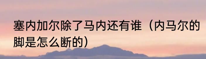 塞内加尔除了马内还有谁（内马尔的脚是怎么断的）