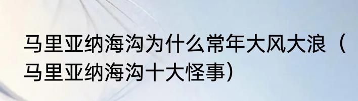 马里亚纳海沟为什么常年大风大浪（马里亚纳海沟十大怪事）