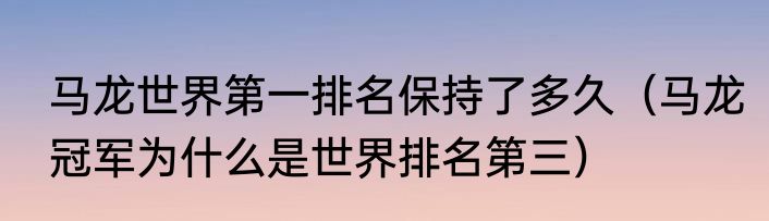 马龙世界第一排名保持了多久（马龙冠军为什么是世界排名第三）