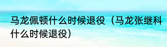 马龙佩顿什么时候退役（马龙张继科什么时候退役）