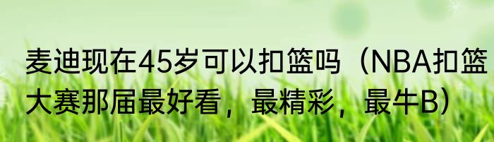 麦迪现在45岁可以扣篮吗（NBA扣篮大赛那届最好看，最精彩，最牛B）