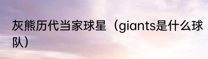 灰熊历代当家球星（giants是什么球队）