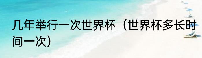 几年举行一次世界杯（世界杯多长时间一次）