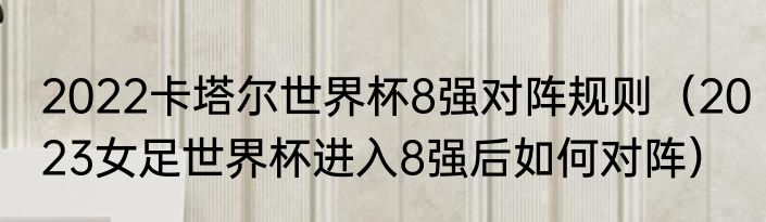 2022卡塔尔世界杯8强对阵规则（2023女足世界杯进入8强后如何对阵）