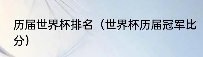 历届世界杯排名（世界杯历届冠军比分）