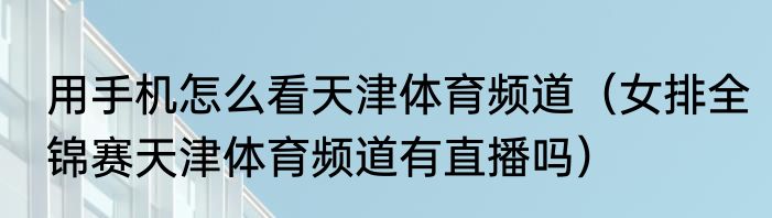 用手机怎么看天津体育频道（女排全锦赛天津体育频道有直播吗）