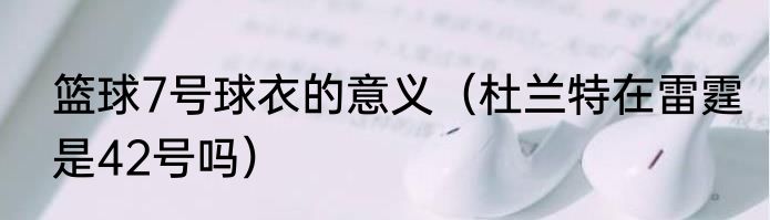 篮球7号球衣的意义（杜兰特在雷霆是42号吗）